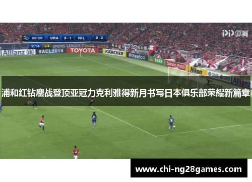 浦和红钻鏖战登顶亚冠力克利雅得新月书写日本俱乐部荣耀新篇章 浦和红钻鏖战登顶亚冠力克利雅得新月书写日本俱乐部荣耀新篇章