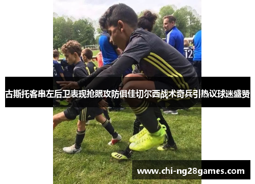 古斯托客串左后卫表现抢眼攻防俱佳切尔西战术奇兵引热议球迷盛赞 古斯托客串左后卫表现抢眼攻防俱佳切尔西战术奇兵引热议球迷盛赞