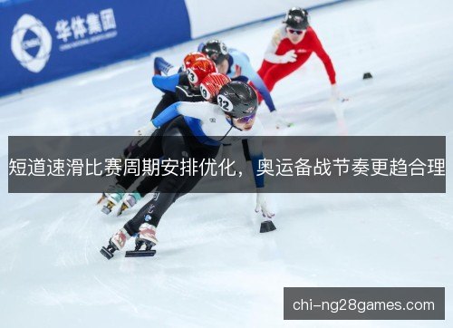 短道速滑比赛周期安排优化,奥运备战节奏更趋合理 短道速滑比赛周期安排优化,奥运备战节奏更趋合理